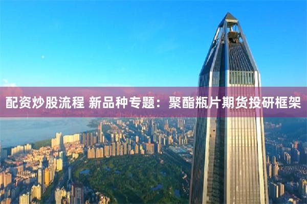 配资炒股流程 新品种专题：聚酯瓶片期货投研框架