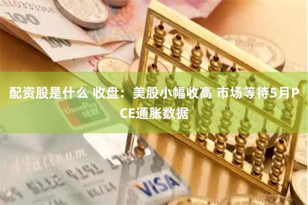 配资股是什么 收盘：美股小幅收高 市场等待5月PCE通胀数据