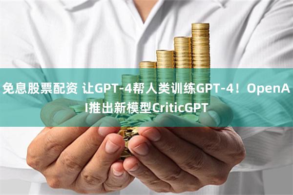 免息股票配资 让GPT-4帮人类训练GPT-4！OpenAI推出新模型CriticGPT