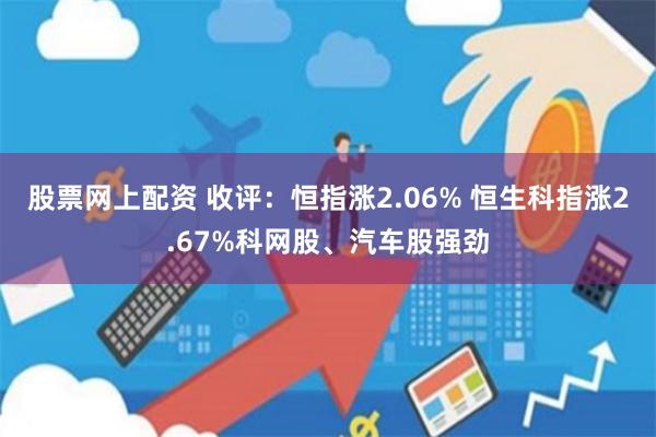 股票网上配资 收评：恒指涨2.06% 恒生科指涨2.67%科网股、汽车股强劲