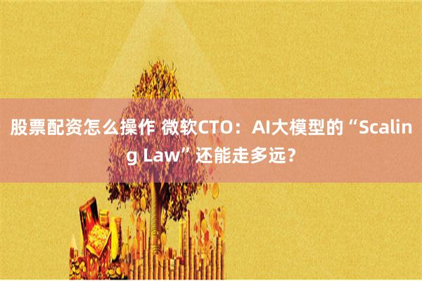 股票配资怎么操作 微软CTO：AI大模型的“Scaling Law”还能走多远？