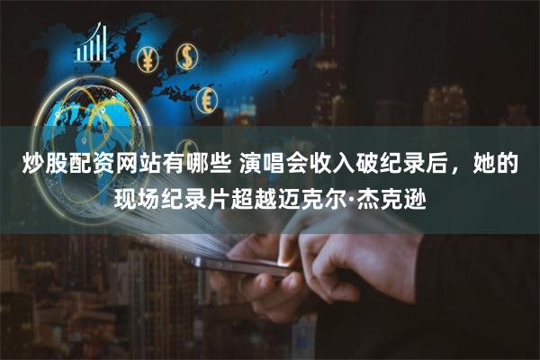 炒股配资网站有哪些 演唱会收入破纪录后，她的现场纪录片超越迈克尔·杰克逊