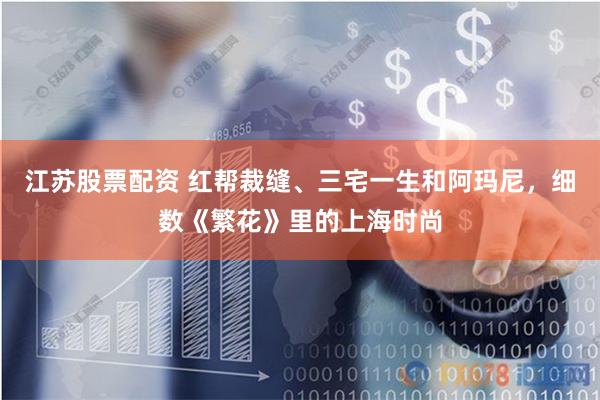 江苏股票配资 红帮裁缝、三宅一生和阿玛尼，细数《繁花》里的上海时尚