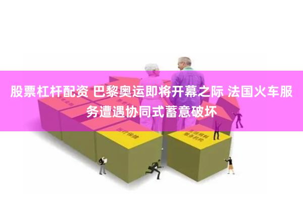 股票杠杆配资 巴黎奥运即将开幕之际 法国火车服务遭遇协同式蓄意破坏
