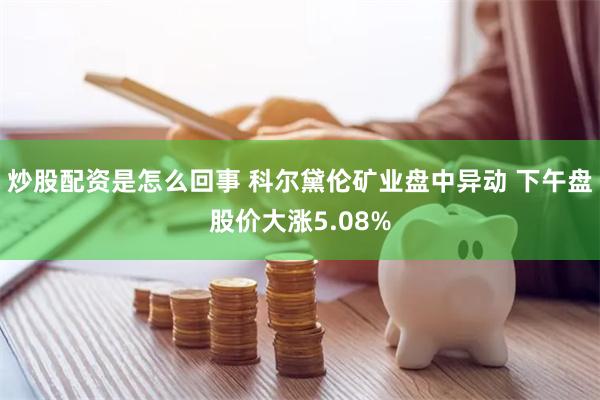 炒股配资是怎么回事 科尔黛伦矿业盘中异动 下午盘股价大涨5.08%