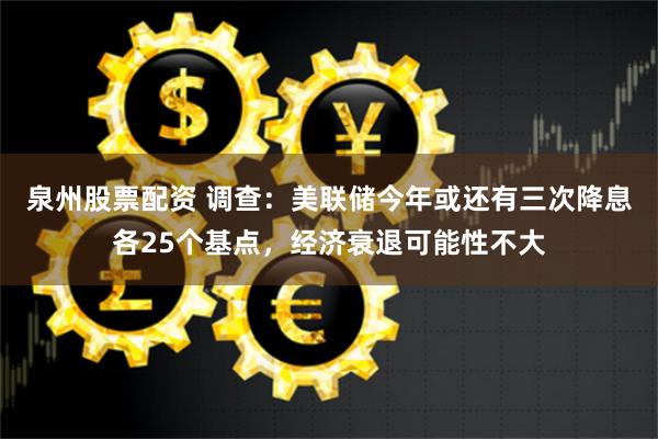 泉州股票配资 调查：美联储今年或还有三次降息各25个基点，经济衰退可能性不大