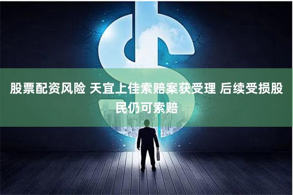 股票配资风险 天宜上佳索赔案获受理 后续受损股民仍可索赔
