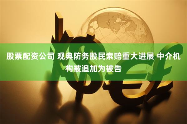 股票配资公司 观典防务股民索赔重大进展 中介机构被追加为被告