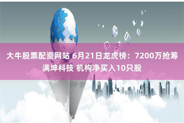 大牛股票配资网站 6月21日龙虎榜：7200万抢筹满坤科技 机构净买入10只股