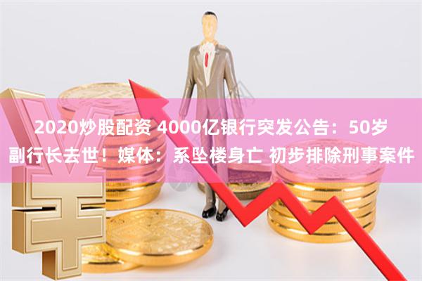 2020炒股配资 4000亿银行突发公告：50岁副行长去世！媒体：系坠楼身亡 初步排除刑事案件