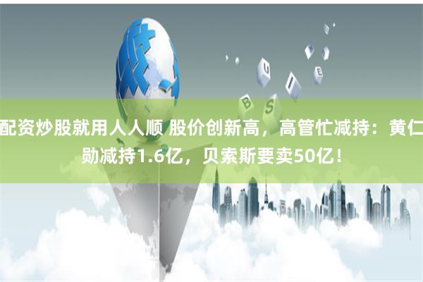 配资炒股就用人人顺 股价创新高，高管忙减持：黄仁勋减持1.6亿，贝索斯要卖50亿！