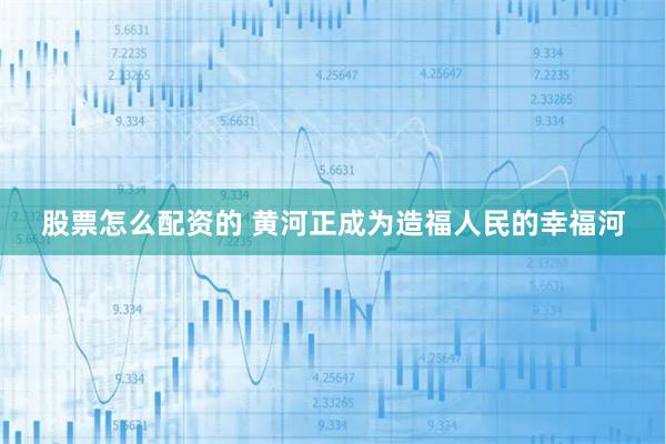 股票怎么配资的 黄河正成为造福人民的幸福河