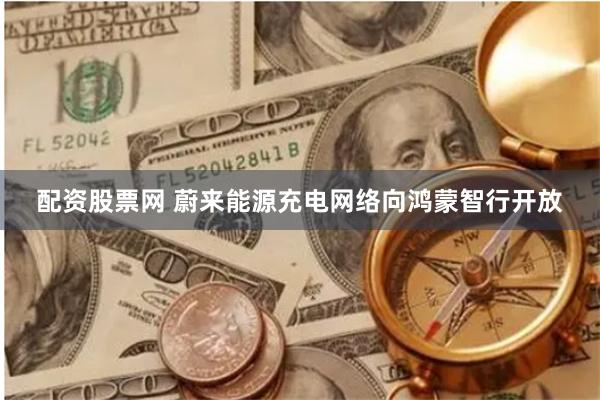 配资股票网 蔚来能源充电网络向鸿蒙智行开放