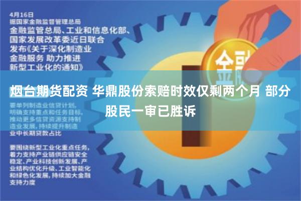烟台期货配资 华鼎股份索赔时效仅剩两个月 部分股民一审已胜诉