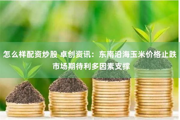 怎么样配资炒股 卓创资讯：东南沿海玉米价格止跌 市场期待利多因素支撑