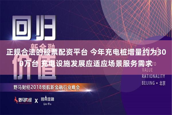 正规合法的股票配资平台 今年充电桩增量约为300万台 充电设施发展应适应场景服务需求