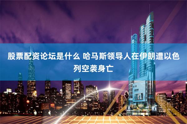 股票配资论坛是什么 哈马斯领导人在伊朗遭以色列空袭身亡