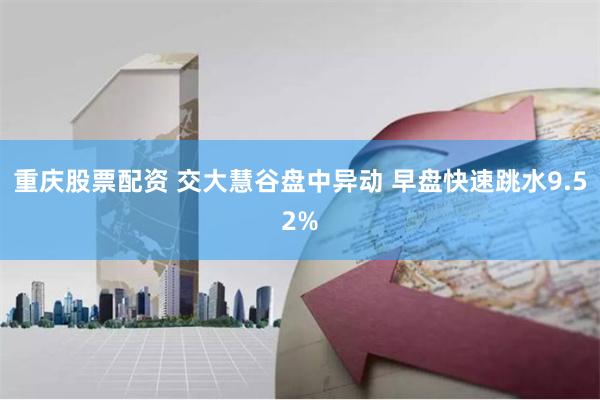 重庆股票配资 交大慧谷盘中异动 早盘快速跳水9.52%