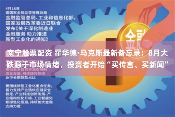 南宁股票配资 霍华德·马克斯最新备忘录：8月大跌源于市场情绪，投资者开始“买传言、买新闻”