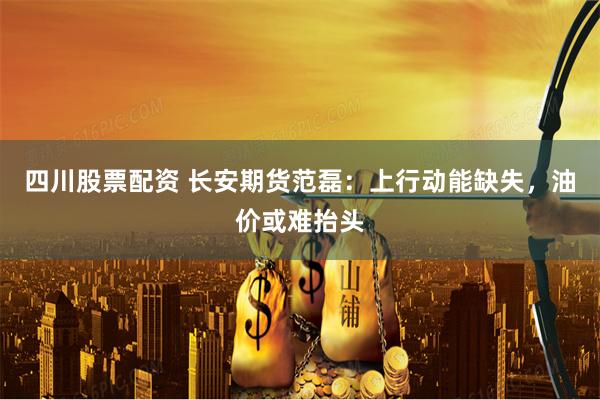 四川股票配资 长安期货范磊：上行动能缺失，油价或难抬头