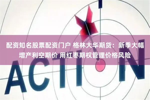配资知名股票配资门户 格林大华期货：新季大幅增产利空期价 用红枣期权管理价格风险