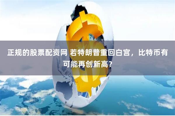 正规的股票配资网 若特朗普重回白宫，比特币有可能再创新高？