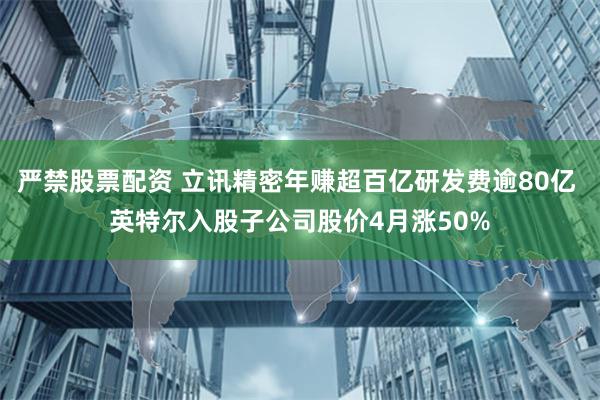 严禁股票配资 立讯精密年赚超百亿研发费逾80亿 英特尔入股子公司股价4月涨50%