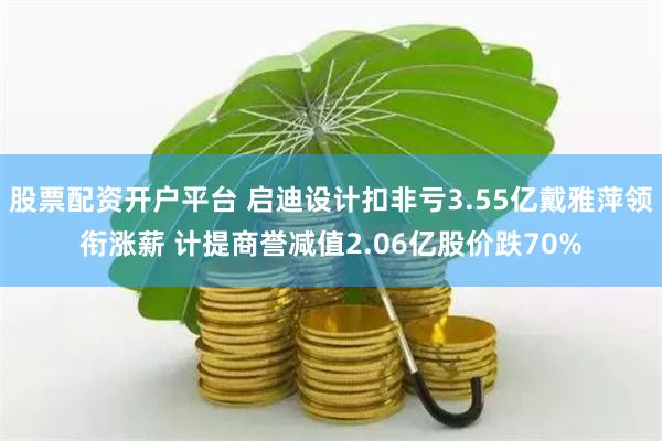 股票配资开户平台 启迪设计扣非亏3.55亿戴雅萍领衔涨薪 计提商誉减值2.06亿股价跌70%