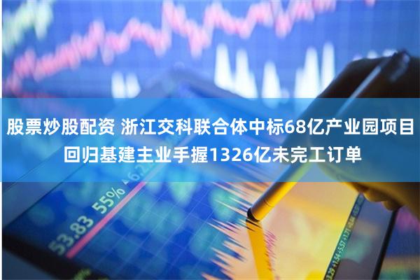 股票炒股配资 浙江交科联合体中标68亿产业园项目 回归基建主业手握1326亿未完工订单