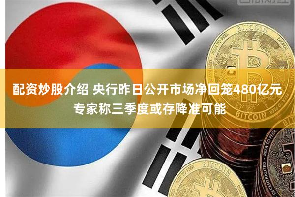 配资炒股介绍 央行昨日公开市场净回笼480亿元 专家称三季度或存降准可能