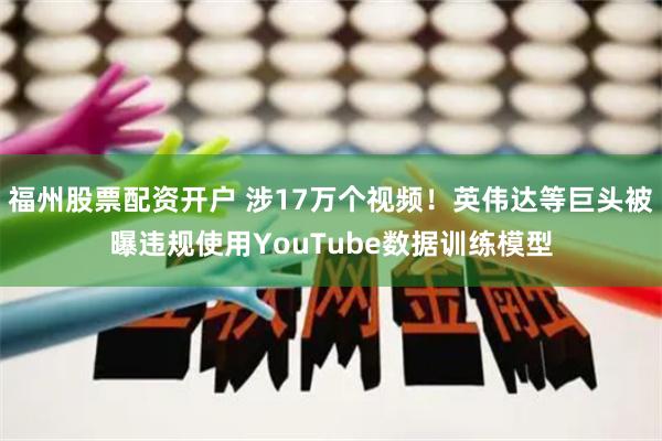 福州股票配资开户 涉17万个视频！英伟达等巨头被曝违规使用YouTube数据训练模型