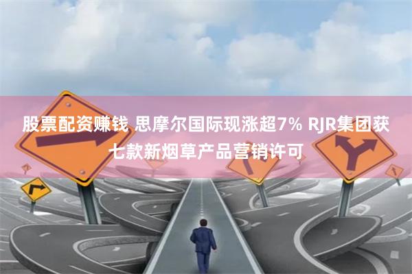 股票配资赚钱 思摩尔国际现涨超7% RJR集团获七款新烟草产品营销许可