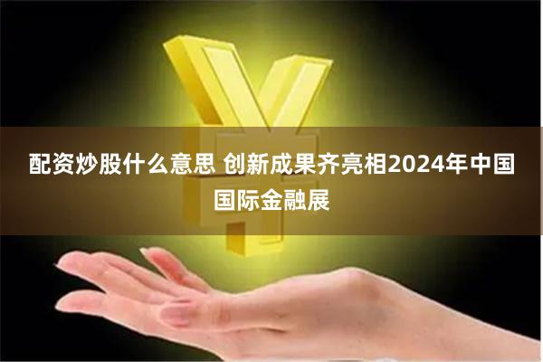 配资炒股什么意思 创新成果齐亮相2024年中国国际金融展