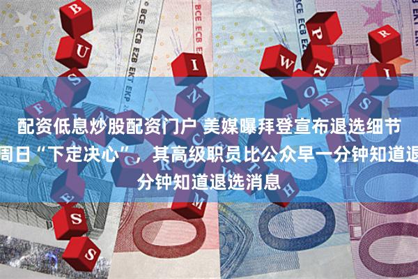 配资低息炒股配资门户 美媒曝拜登宣布退选细节：拜登周日“下定决心”，其高级职员比公众早一分钟知道退选消息