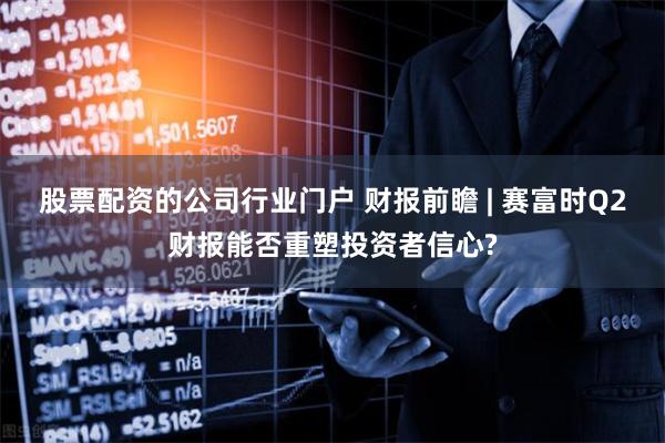 股票配资的公司行业门户 财报前瞻 | 赛富时Q2财报能否重塑投资者信心?