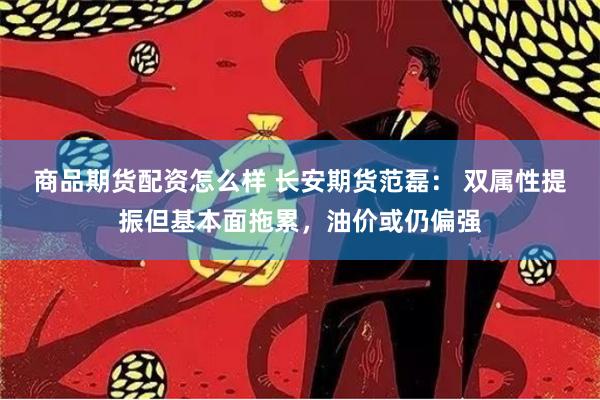 商品期货配资怎么样 长安期货范磊： 双属性提振但基本面拖累，油价或仍偏强