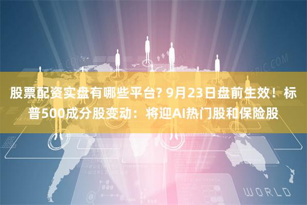 股票配资实盘有哪些平台? 9月23日盘前生效！标普500成分股变动：将迎AI热门股和保险股