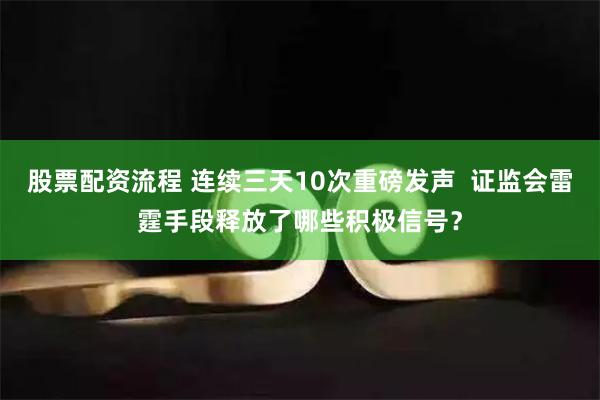 股票配资流程 连续三天10次重磅发声  证监会雷霆手段释放了哪些积极信号？