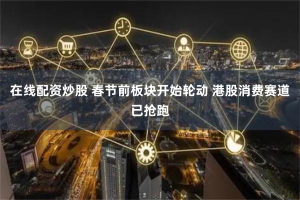 在线配资炒股 春节前板块开始轮动 港股消费赛道已抢跑