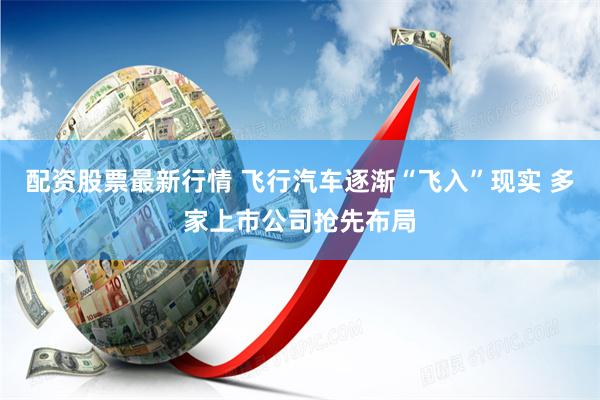 配资股票最新行情 飞行汽车逐渐“飞入”现实 多家上市公司抢先布局