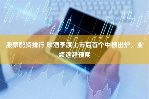 股票配资排行 珍酒李渡上市后首个中报出炉，业绩远超预期