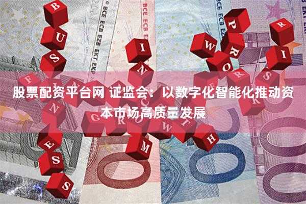 股票配资平台网 证监会：以数字化智能化推动资本市场高质量发展