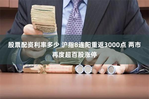 股票配资利率多少 沪指8连阳重返3000点 两市再度超百股涨停
