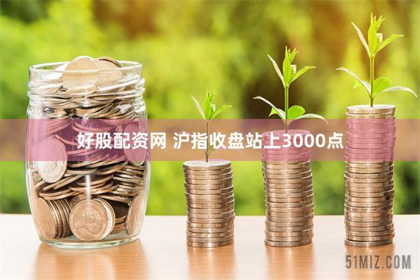 好股配资网 沪指收盘站上3000点