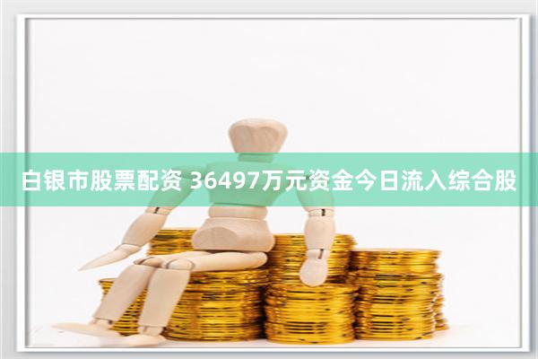 白银市股票配资 36497万元资金今日流入综合股