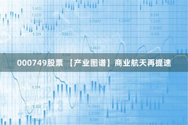 000749股票 【产业图谱】商业航天再提速