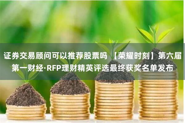 证券交易顾问可以推荐股票吗 【荣耀时刻】第六届第一财经·RFP理财精英评选最终获奖名单发布