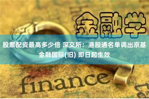 股票配资最高多少倍 深交所：港股通名单调出京基金融国际(旧) 即日起生效