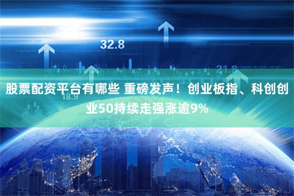 股票配资平台有哪些 重磅发声！创业板指、科创创业50持续走强涨逾9%