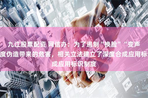 九江股票配资 网信办：为了遏制“换脸”“变声”等深度伪造带来的危害，相关立法建立了深度合成应用标识制度